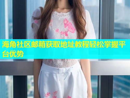 海角社区邮箱获取地址教程轻松掌握平台优势