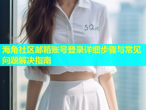 海角社区邮箱账号登录详细步骤与常见问题解决指南