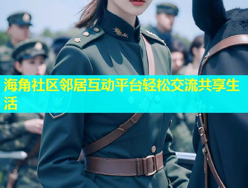 海角社区邻居互动平台轻松交流共享生活