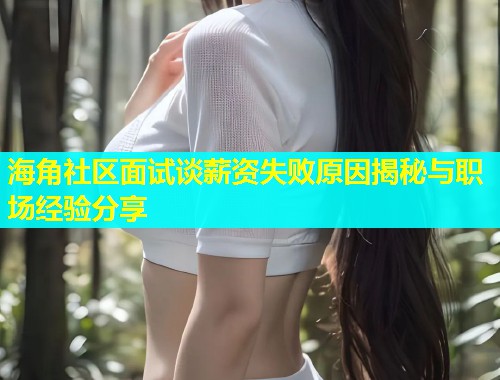 海角社区面试谈薪资失败原因揭秘与职场经验分享  第2张