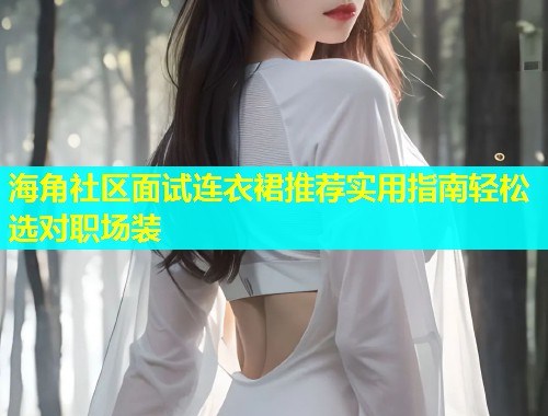 海角社区面试连衣裙推荐实用指南轻松选对职场装