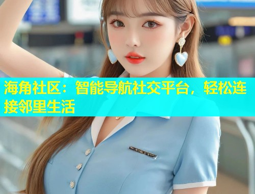 海角社区：智能导航社交平台，轻松连接邻里生活  第2张