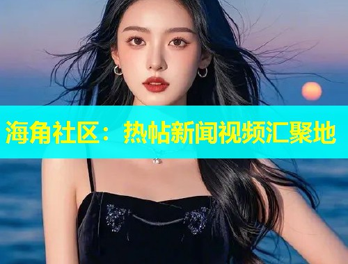 海角社区：热帖新闻视频汇聚地