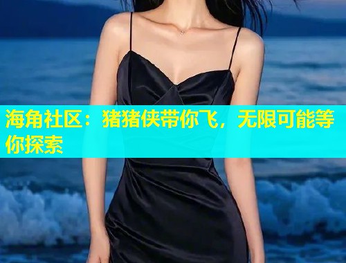海角社区：猪猪侠带你飞，无限可能等你探索