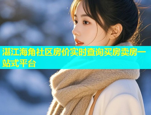 湛江海角社区房价实时查询买房卖房一站式平台