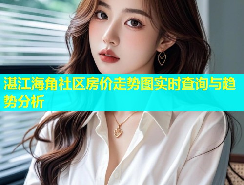 湛江海角社区房价走势图实时查询与趋势分析