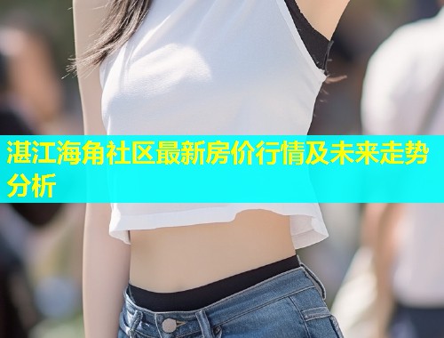 湛江海角社区最新房价行情及未来走势分析